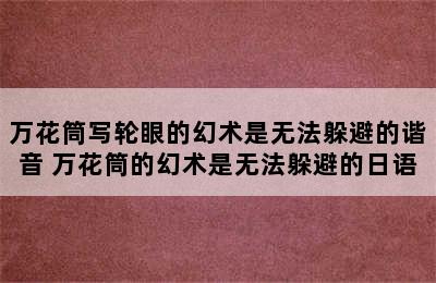 万花筒写轮眼的幻术是无法躲避的谐音 万花筒的幻术是无法躲避的日语